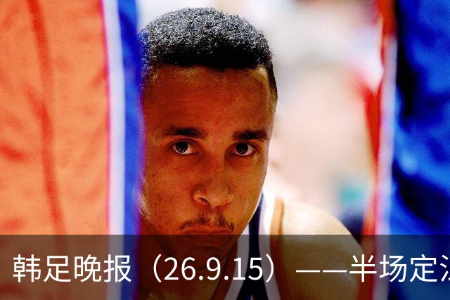 韩足晚报（26.9.15）——半场定江山，韩国男足亚运首战取开门红